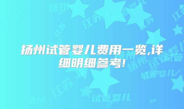 扬州试管婴儿费用一览,详细明细参考!