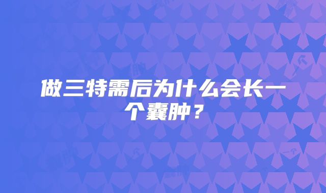 做三特需后为什么会长一个囊肿？