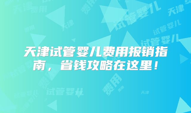 天津试管婴儿费用报销指南,省钱攻略在这里!