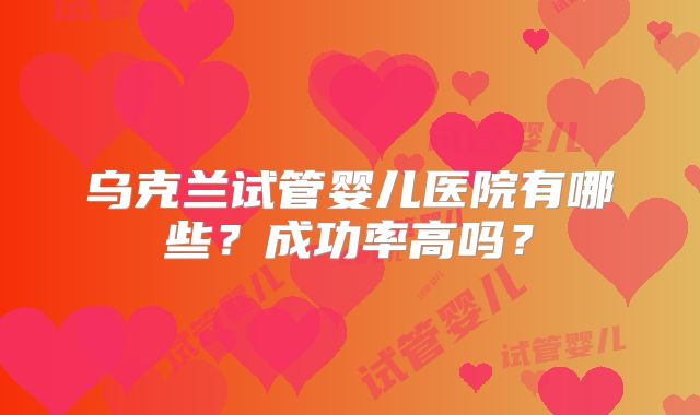 乌克兰试管婴儿医院有哪些？成功率高吗？