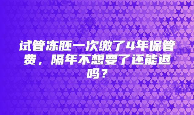 试管冻胚一次缴了4年保管费,隔年不想要了还能退吗?