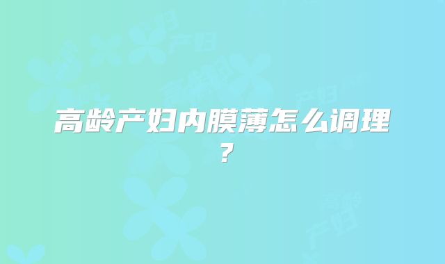 高龄产妇内膜薄怎么调理?