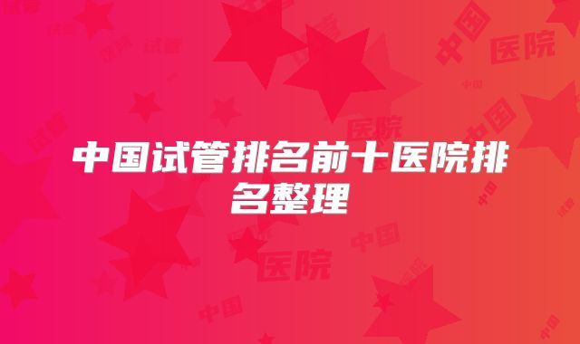 中国试管排名前十医院排名整理