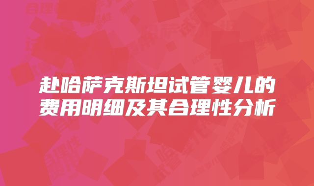 赴哈萨克斯坦试管婴儿的费用明细及其合理性分析