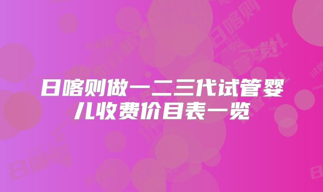 日喀则做一二三代试管婴儿收费价目表一览