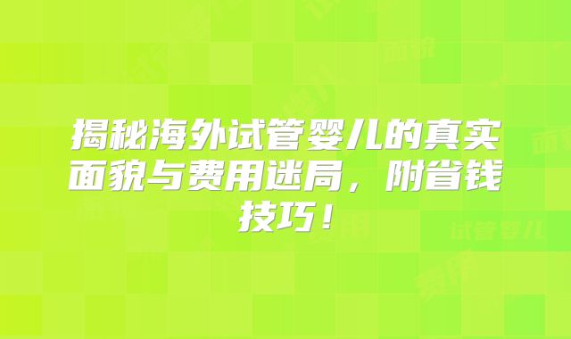 揭秘海外试管婴儿的真实面貌与费用迷局，附省钱技巧！