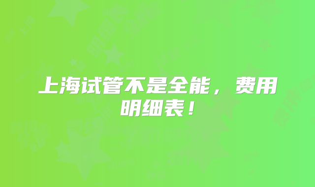 上海试管不是全能,费用明细表!