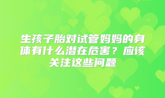 生孩子胎对试管妈妈的身体有什么潜在危害？应该关注这些问题