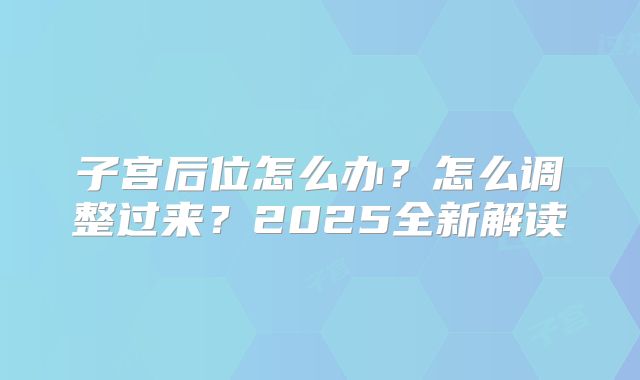 子宫后位怎么办？怎么调整过来？2025全新解读