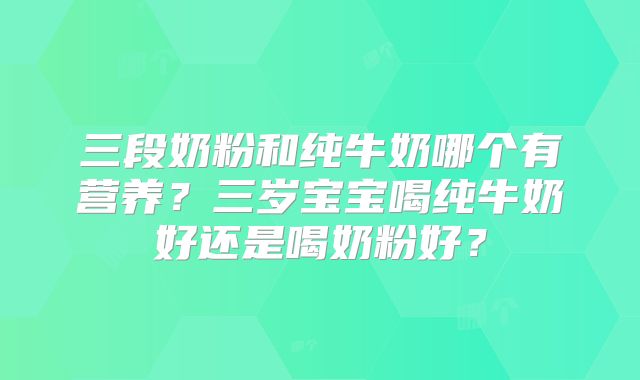三段奶粉和纯牛奶哪个有营养？三岁宝宝喝纯牛奶好还是喝奶粉好？