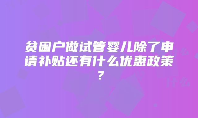 贫困户做试管婴儿除了申请补贴还有什么优惠政策？