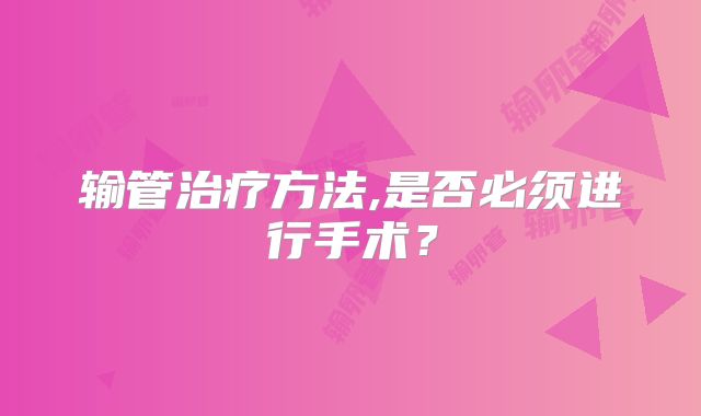 输管治疗方法,是否必须进行手术?