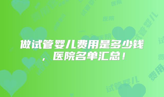 做试管婴儿费用是多少钱，医院名单汇总！