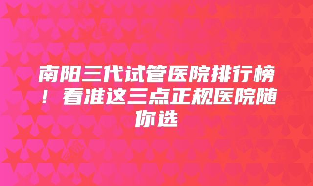 南阳三代试管医院排行榜！看准这三点正规医院随你选