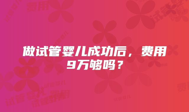 做试管婴儿成功后,费用9万够吗?