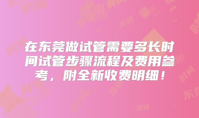 在东莞做试管需要多长时间试管步骤流程及费用参考,附全新收费明细!
