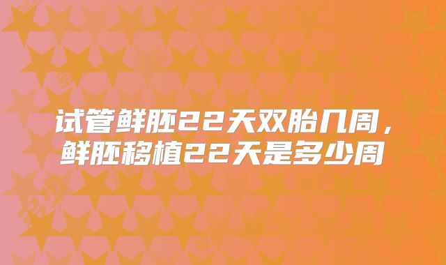 试管鲜胚22天双胎几周，鲜胚移植22天是多少周