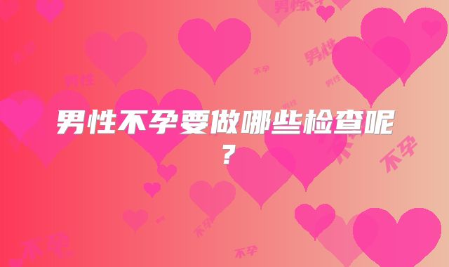 男性不孕要做哪些检查呢？