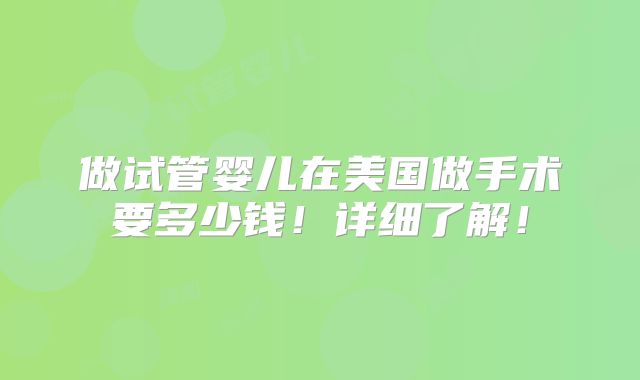 做试管婴儿在美国做手术要多少钱！详细了解！