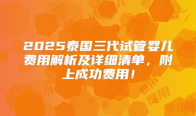 2025泰国三代试管婴儿费用解析及详细清单,附上成功费用!