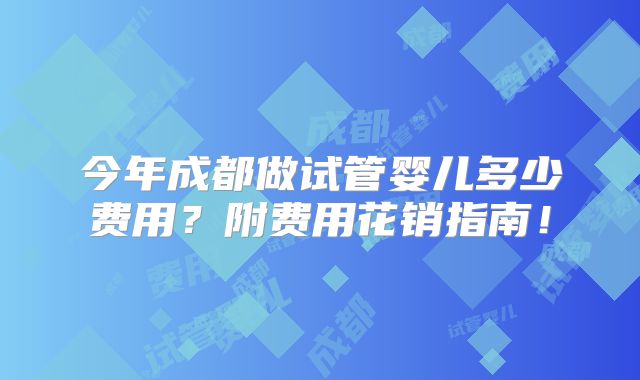 今年成都做试管婴儿多少费用?附费用花销指南!