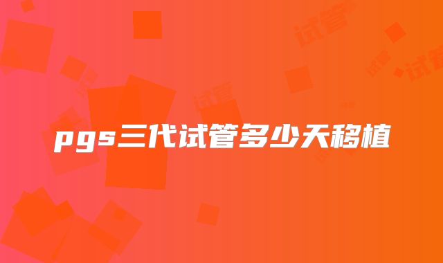 pgs三代试管多少天移植