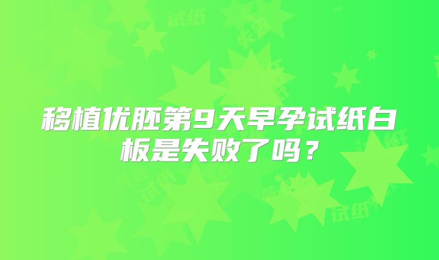 移植优胚第9天早孕试纸白板是失败了吗?