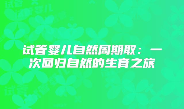 试管婴儿自然周期取:一次回归自然的生育之旅