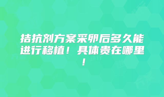 拮抗剂方案采卵后多久能进行移植!具体贵在哪里!