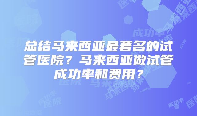 总结马来西亚最著名的试管医院?马来西亚做试管成功率和费用?