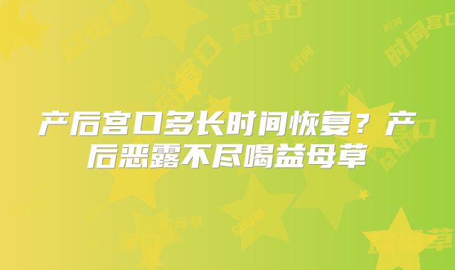 产后宫口多长时间恢复?产后恶露不尽喝益母草