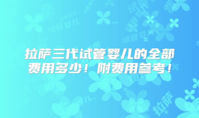 拉萨三代试管婴儿的全部费用多少!附费用参考!