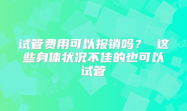 试管费用可以报销吗? 这些身体状况不佳的也可以试管