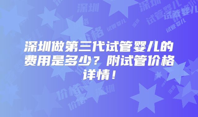 深圳做第三代试管婴儿的费用是多少?附试管价格详情!