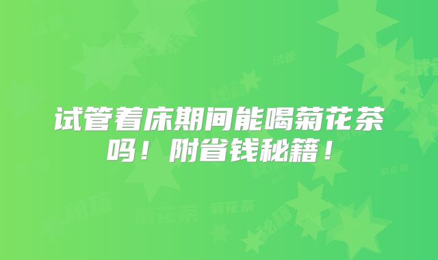 试管着床期间能喝菊花茶吗!附省钱秘籍!