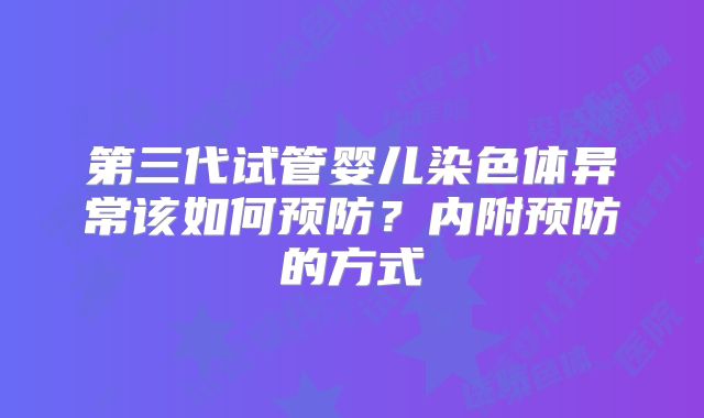第三代试管婴儿染色体异常该如何预防？内附预防的方式