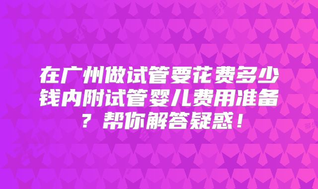 在广州做试管要花费多少钱内附试管婴儿费用准备?帮你解答疑惑!