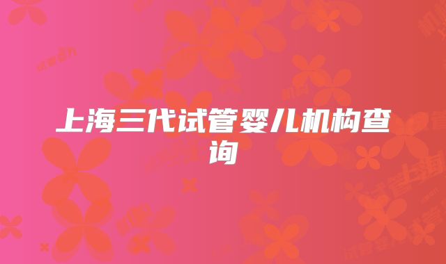 上海三代试管婴儿机构查询