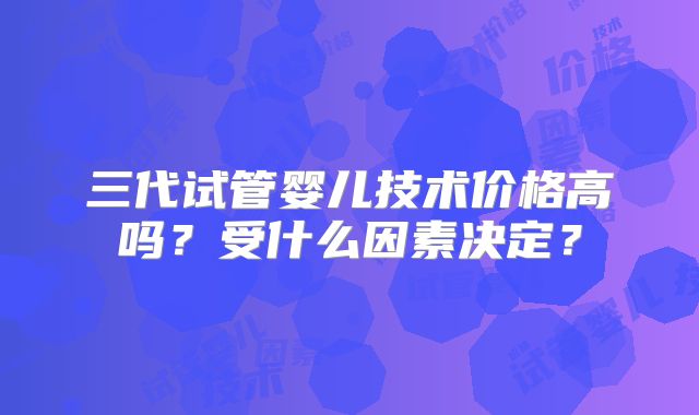 三代试管婴儿技术价格高吗?受什么因素决定?