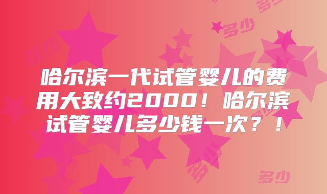 哈尔滨一代试管婴儿的费用大致约2000!哈尔滨试管婴儿多少钱一次?!