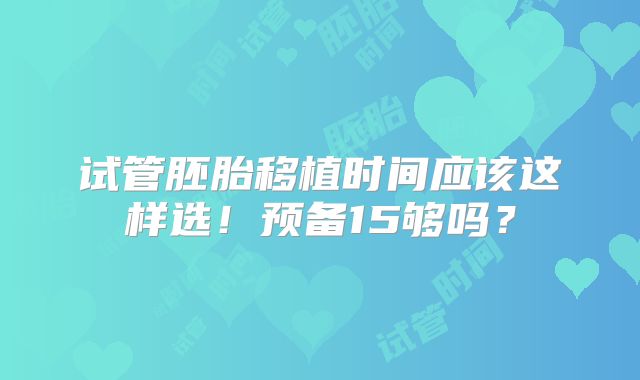 试管胚胎移植时间应该这样选！预备15够吗？