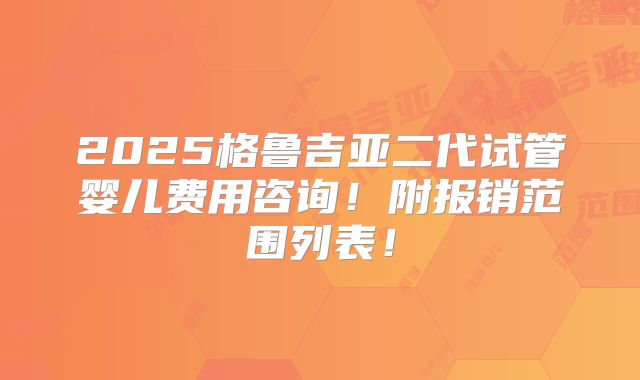 2025格鲁吉亚二代试管婴儿费用咨询!附报销范围列表!