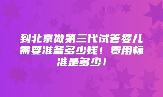 到北京做第三代试管婴儿需要准备多少钱!费用标准是多少!