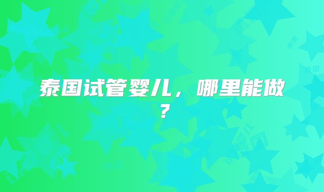 泰国试管婴儿，哪里能做？