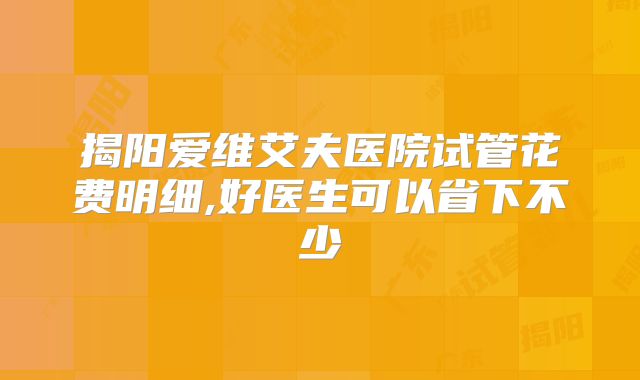 揭阳爱维艾夫医院试管花费明细,好医生可以省下不少