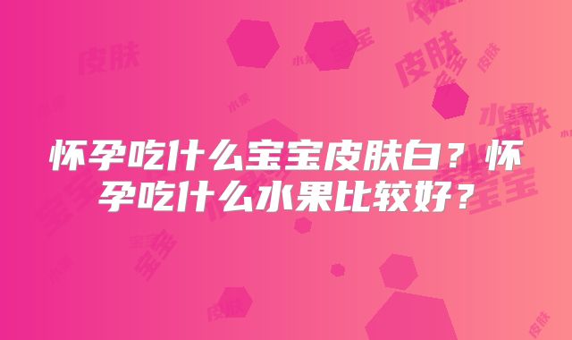 怀孕吃什么宝宝皮肤白?怀孕吃什么水果比较好?
