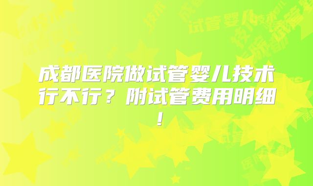 成都医院做试管婴儿技术行不行？附试管费用明细！