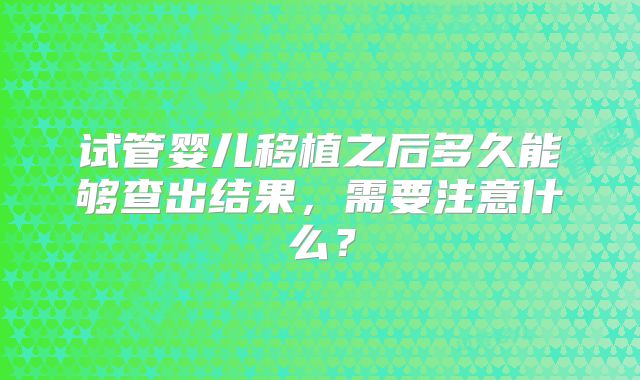 试管婴儿移植之后多久能够查出结果,需要注意什么?