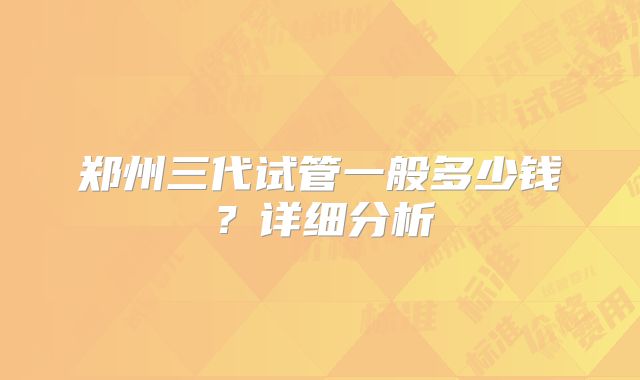 郑州三代试管一般多少钱?详细分析