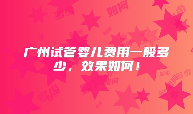 广州试管婴儿费用一般多少,效果如何!